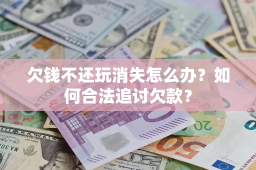 武汉欠钱不还玩消失怎么办？如何合法追讨欠款？