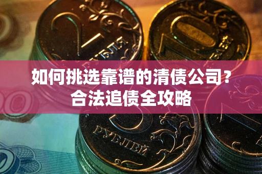 武汉如何挑选靠谱的清债公司?合法追债全攻略 武汉如何挑选靠谱的清债公司?合法追债全攻略
