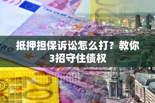 武汉抵押担保诉讼怎么打？教你3招守住债权
