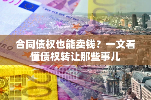 武汉合同债权也能卖钱？一文看懂债权转让那些事儿