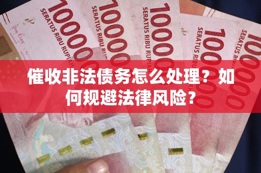 武汉催收非法债务怎么处理？如何规避法律风险？