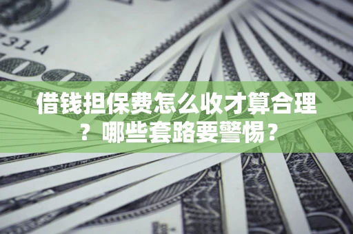 武汉借钱担保费怎么收才算合理？哪些套路要警惕？