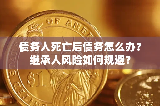 武汉债务人死亡后债务怎么办？继承人风险如何规避？