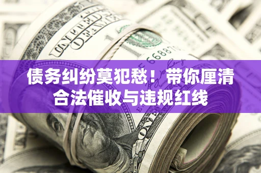 武汉债务纠纷莫犯愁！带你厘清合法催收与违规红线