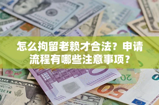 武汉怎么拘留老赖才合法？申请流程有哪些注意事项？