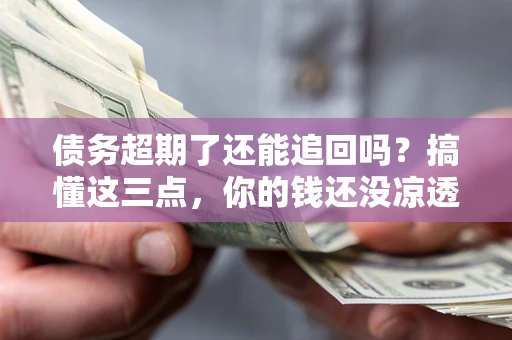 武汉债务超期了还能追回吗？搞懂这三点，你的钱还没凉透