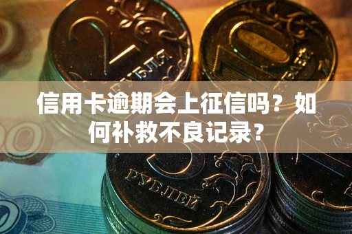 武汉信用卡逾期会上征信吗？如何补救不良记录？