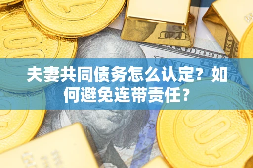武汉夫妻共同债务怎么认定？如何避免连带责任？