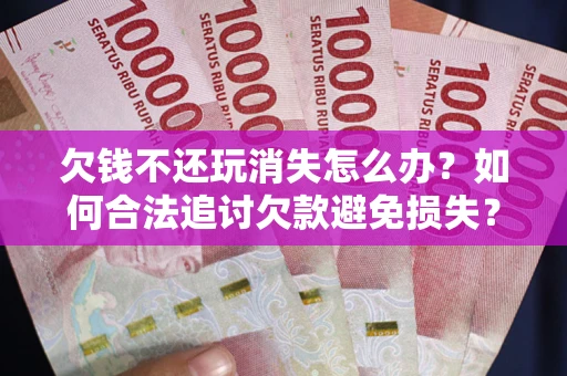 武汉欠钱不还玩消失怎么办?如何合法追讨欠款避免损失? 武汉欠钱不还玩消失怎么办?如何合法追讨欠款避免损失?