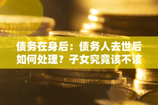 武汉债务在身后：债务人去世后如何处理？子女究竟该不该还钱？