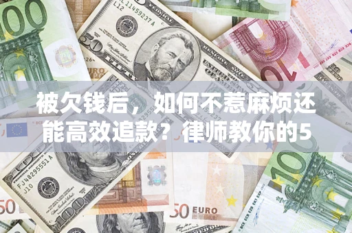 武汉被欠钱后，如何不惹麻烦还能高效追款？律师教你的5步合法讨债法