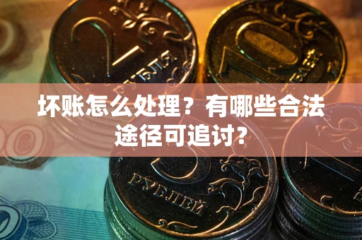 武汉坏账怎么处理？有哪些合法途径可追讨？