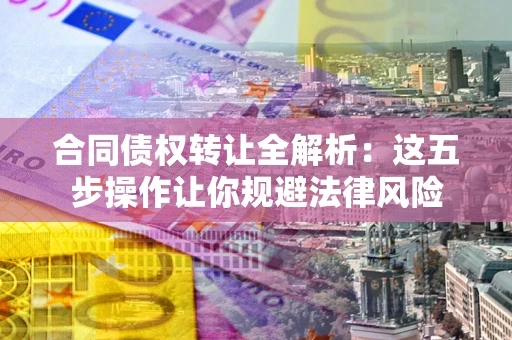 武汉合同债权转让全解析：这五步操作让你规避法律风险