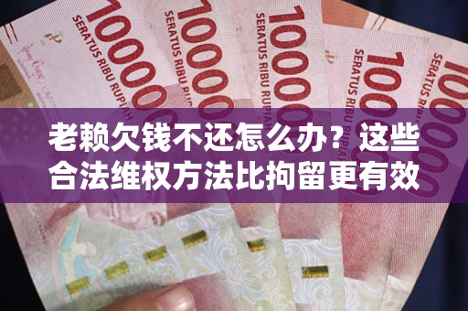 武汉老赖欠钱不还怎么办？这些合法维权方法比拘留更有效