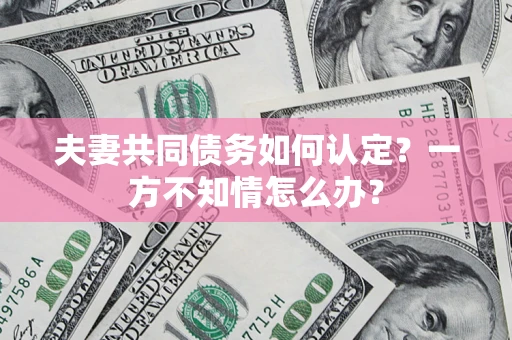 武汉夫妻共同债务如何认定？一方不知情怎么办？