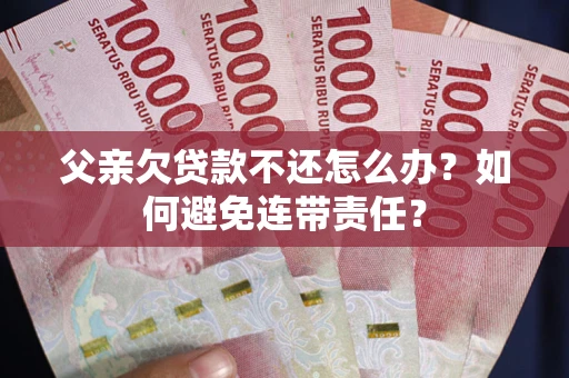 武汉父亲欠贷款不还怎么办？如何避免连带责任？