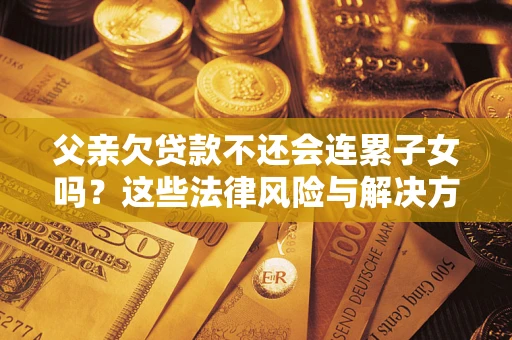 武汉父亲欠贷款不还会连累子女吗？这些法律风险与解决方法要早知道！