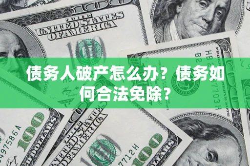 武汉债务人破产怎么办？债务如何合法免除？
