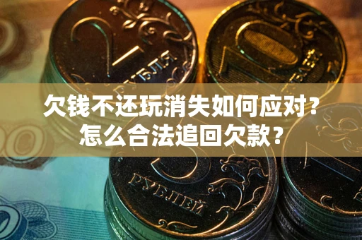 武汉欠钱不还玩消失如何应对？怎么合法追回欠款？