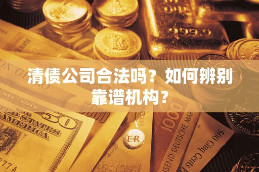 武汉清债公司合法吗？如何辨别靠谱机构？