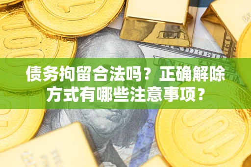 武汉债务拘留合法吗？正确解除方式有哪些注意事项？