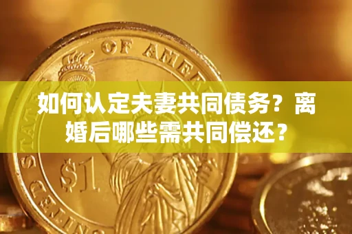 武汉如何认定夫妻共同债务？离婚后哪些需共同偿还？
