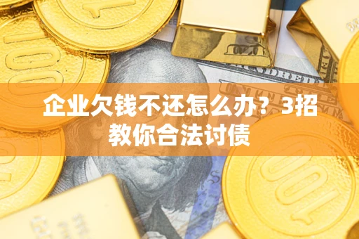 武汉企业欠钱不还怎么办？3招教你合法讨债