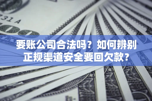 武汉要账公司合法吗？如何辨别正规渠道安全要回欠款？