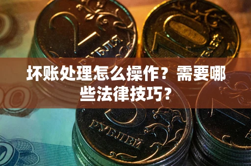 武汉坏账处理怎么操作？需要哪些法律技巧？