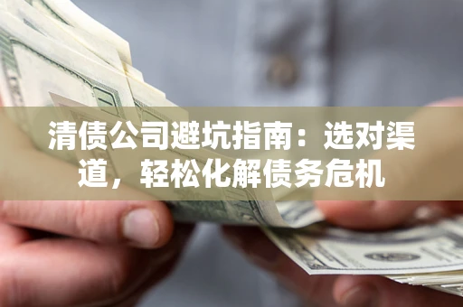 武汉清债公司避坑指南：选对渠道，轻松化解债务危机