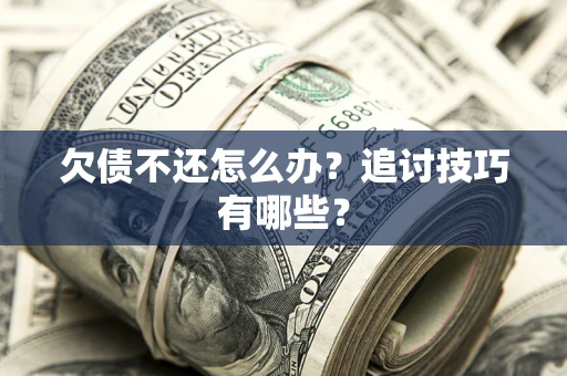 武汉欠债不还怎么办？追讨技巧有哪些？