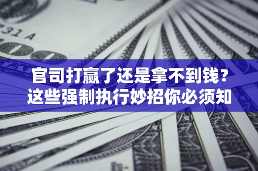 武汉官司打赢了还是拿不到钱？这些强制执行妙招你必须知道