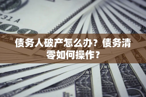 武汉债务人破产怎么办？债务清零如何操作？