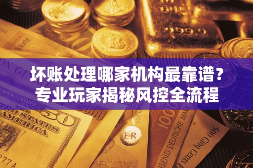 武汉坏账处理哪家机构最靠谱？专业玩家揭秘风控全流程