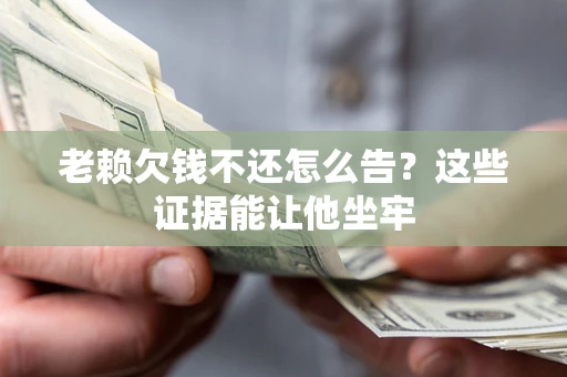 武汉老赖欠钱不还怎么告？这些证据能让他坐牢