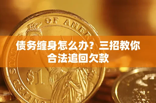 武汉债务缠身怎么办？三招教你合法追回欠款