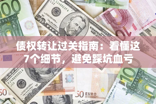 武汉债权转让过关指南：看懂这7个细节，避免踩坑血亏