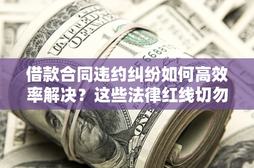 武汉借款合同违约纠纷如何高效率解决？这些法律红线切勿触碰