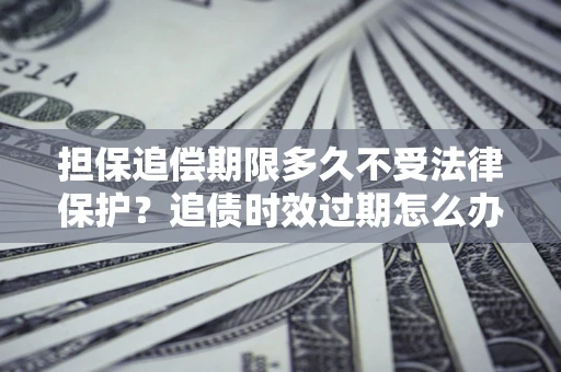 武汉担保追偿期限多久不受法律保护？追债时效过期怎么办？