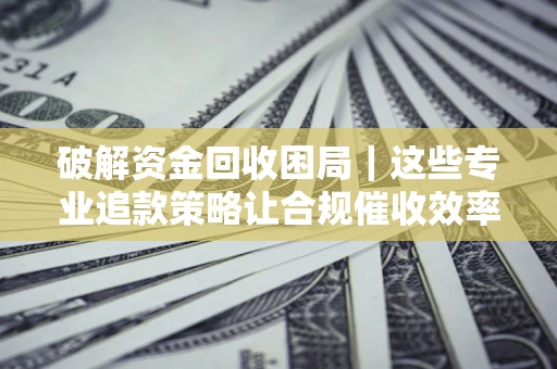 武汉破解资金回收困局｜这些专业追款策略让合规催收效率翻倍