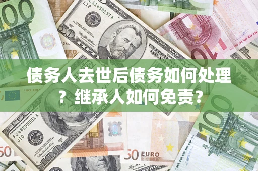 武汉债务人去世后债务如何处理？继承人如何免责？