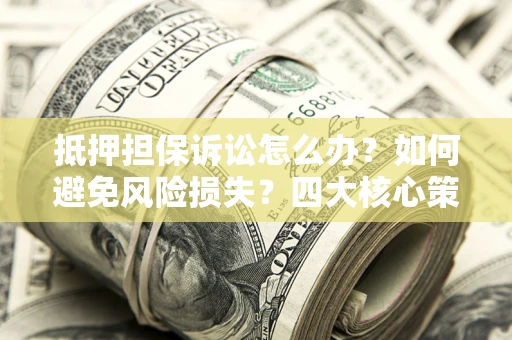武汉抵押担保诉讼怎么办？如何避免风险损失？四大核心策略全解读