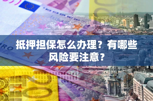 武汉抵押担保怎么办理？有哪些风险要注意？