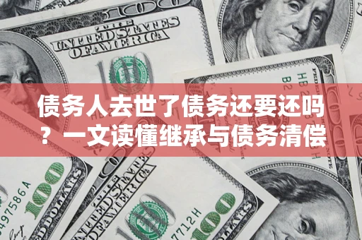 武汉债务人去世了债务还要还吗？一文读懂继承与债务清偿