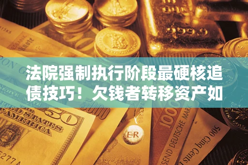 武汉法院强制执行阶段最硬核追债技巧！欠钱者转移资产如何破解？