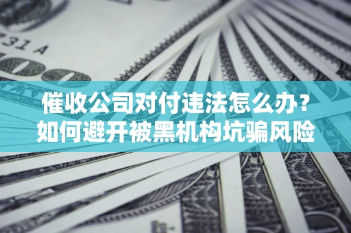 武汉催收公司对付违法怎么办？如何避开被黑机构坑骗风险