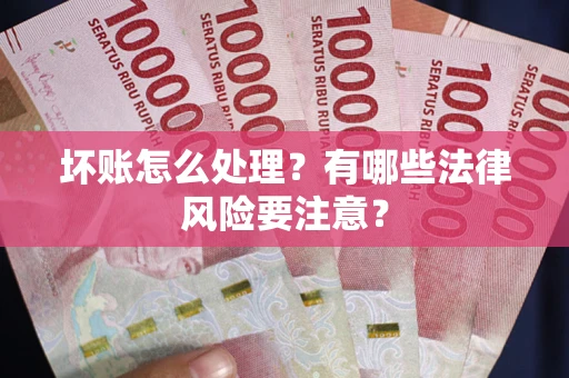 武汉坏账怎么处理？有哪些法律风险要注意？