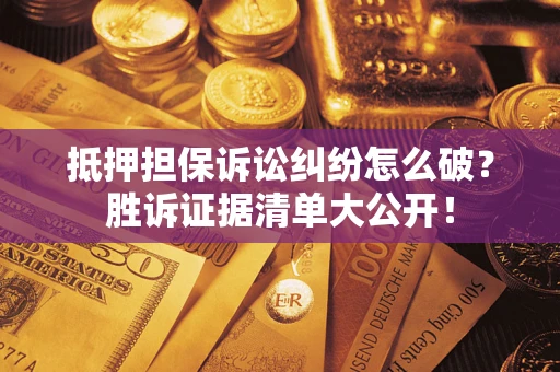 武汉抵押担保诉讼纠纷怎么破？胜诉证据清单大公开！