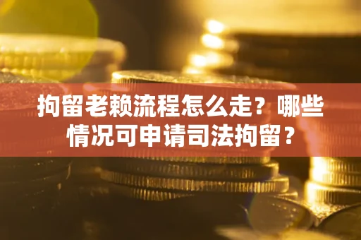 武汉拘留老赖流程怎么走?哪些情况可申请司法拘留? 武汉拘留老赖流程怎么走?哪些情况可申请司法拘留?