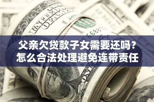 武汉父亲欠贷款子女需要还吗？怎么合法处理避免连带责任？